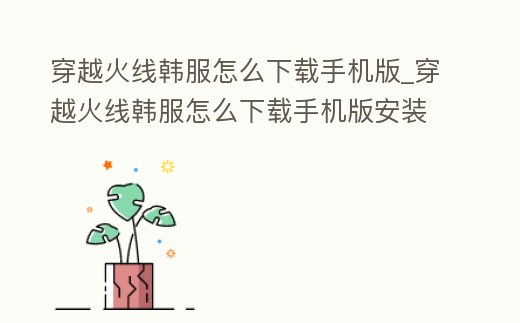 穿越火線韓服怎么下載手機版_穿越火線韓服怎么下載手機版安裝