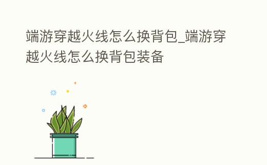 端游穿越火線怎么換背包_端游穿越火線怎么換背包裝備