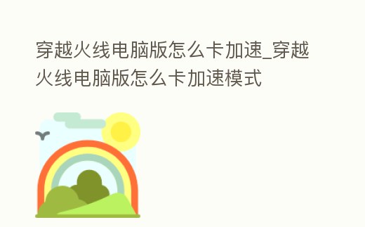 穿越火線電腦版怎么卡加速_穿越火線電腦版怎么卡加速模式