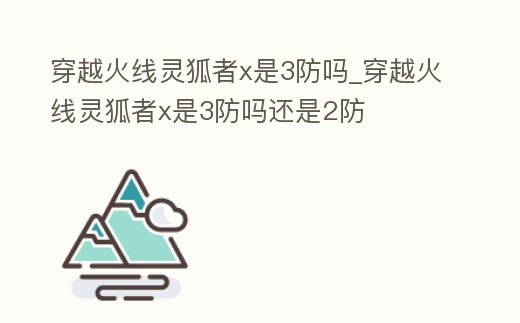 穿越火線靈狐者x是3防嗎_穿越火線靈狐者x是3防嗎還是2防