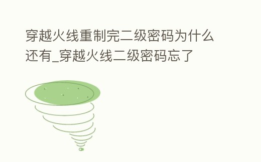 穿越火線重制完二級密碼為什么還有_穿越火線二級密碼忘了