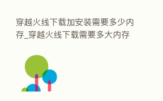 穿越火線下載加安裝需要多少內存_穿越火線下載需要多大內存