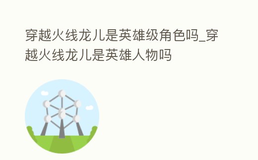 穿越火線龍兒是英雄級角色嗎_穿越火線龍兒是英雄人物嗎