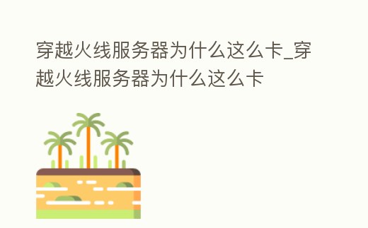 穿越火線(xiàn)服務(wù)器為什么這么卡_穿越火線(xiàn)服務(wù)器為什么這么卡