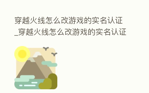 穿越火線怎么改游戲的實名認證_穿越火線怎么改游戲的實名認證