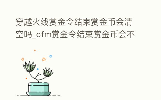 穿越火線賞金令結(jié)束賞金幣會(huì)清空嗎_cfm賞金令結(jié)束賞金幣會(huì)不會(huì)清空