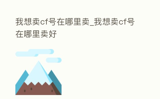 我想賣cf號(hào)在哪里賣_我想賣cf號(hào)在哪里賣好