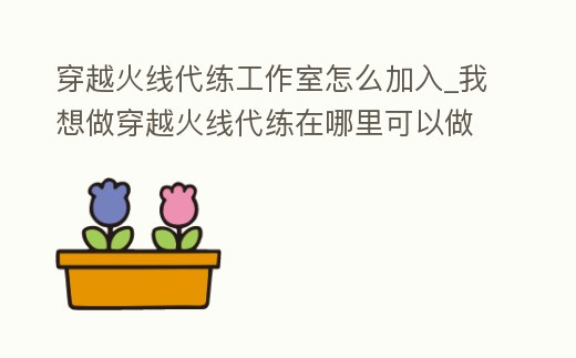 穿越火線代練工作室怎么加入_我想做穿越火線代練在哪里可以做
