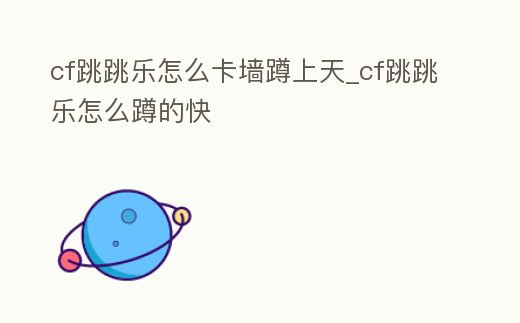 cf跳跳樂怎么卡墻蹲上天_cf跳跳樂怎么蹲的快