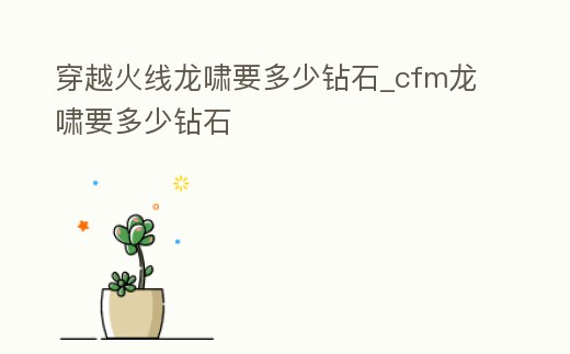 穿越火線龍嘯要多少鉆石_cfm龍嘯要多少鉆石