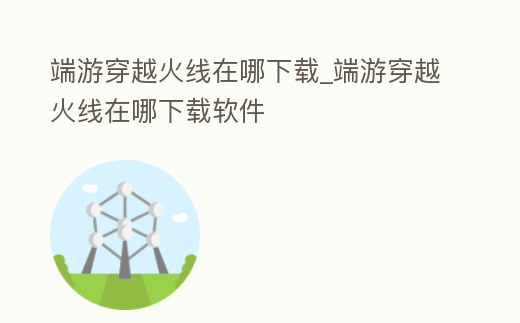 端游穿越火線在哪下載_端游穿越火線在哪下載軟件