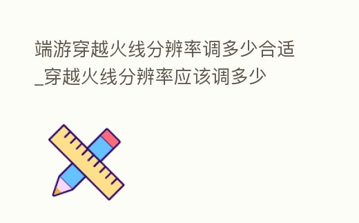 端游穿越火線分辨率調多少合適_穿越火線分辨率應該調多少