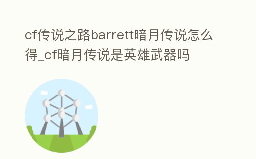 cf傳說之路barrett暗月傳說怎么得_cf暗月傳說是英雄武器嗎