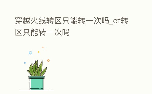穿越火線轉區只能轉一次嗎_cf轉區只能轉一次嗎