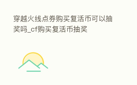 穿越火線點券購買復活幣可以抽獎嗎_cf購買復活幣抽獎