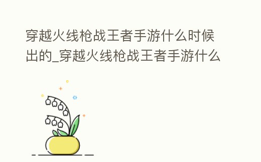 穿越火線槍戰(zhàn)王者手游什么時(shí)候出的_穿越火線槍戰(zhàn)王者手游什么時(shí)候出的皮膚