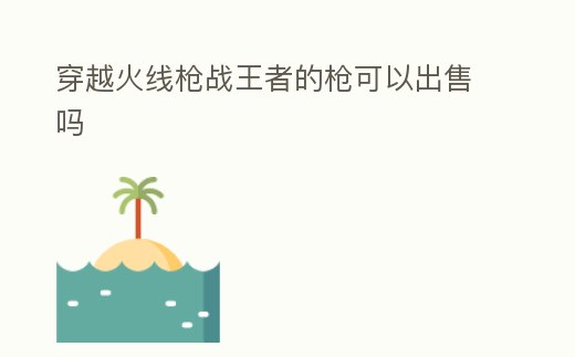 穿越火線槍戰王者的槍可以出售嗎
