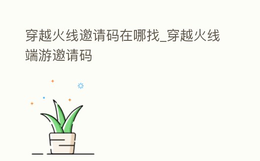 穿越火線邀請碼在哪找_穿越火線端游邀請碼