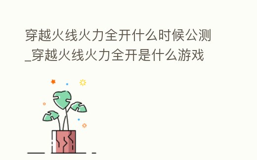 穿越火線火力全開什么時候公測_穿越火線火力全開是什么游戲
