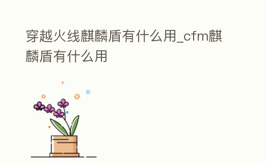穿越火線麒麟盾有什么用_cfm麒麟盾有什么用