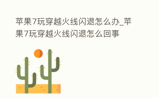 蘋果7玩穿越火線閃退怎么辦_蘋果7玩穿越火線閃退怎么回事