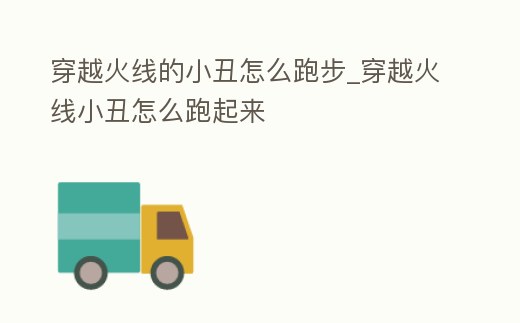 穿越火線的小丑怎么跑步_穿越火線小丑怎么跑起來