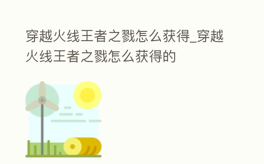 穿越火線王者之戮怎么獲得_穿越火線王者之戮怎么獲得的