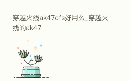 穿越火線ak47cfs好用么_穿越火線的ak47