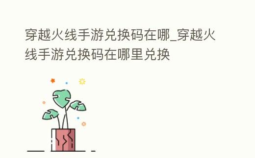 穿越火線手游兌換碼在哪_穿越火線手游兌換碼在哪里兌換