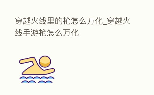 穿越火線里的槍怎么萬化_穿越火線手游槍怎么萬化