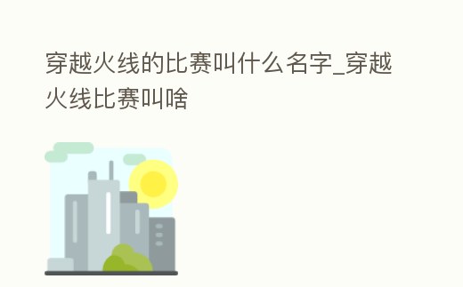 穿越火線的比賽叫什么名字_穿越火線比賽叫啥
