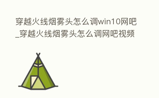 穿越火線煙霧頭怎么調(diào)win10網(wǎng)吧_穿越火線煙霧頭怎么調(diào)網(wǎng)吧視頻