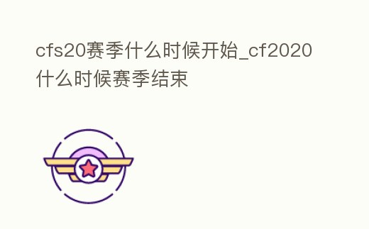 cfs20賽季什么時候開始_cf2020什么時候賽季結束