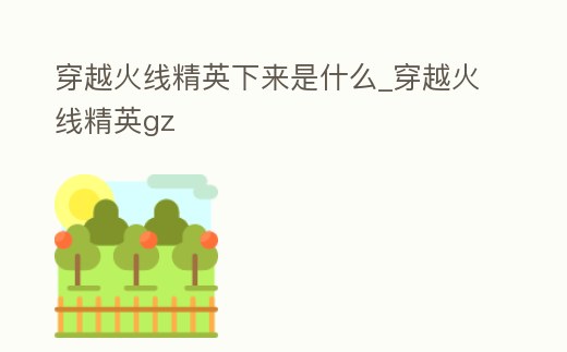 穿越火線精英下來是什么_穿越火線精英gz