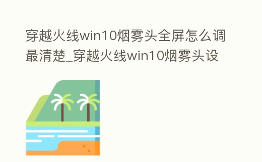 穿越火線win10煙霧頭全屏怎么調最清楚_穿越火線win10煙霧頭設置