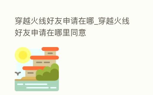 穿越火線好友申請在哪_穿越火線好友申請在哪里同意