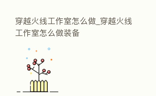 穿越火線工作室怎么做_穿越火線工作室怎么做裝備