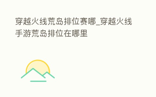 穿越火線荒島排位賽哪_穿越火線手游荒島排位在哪里