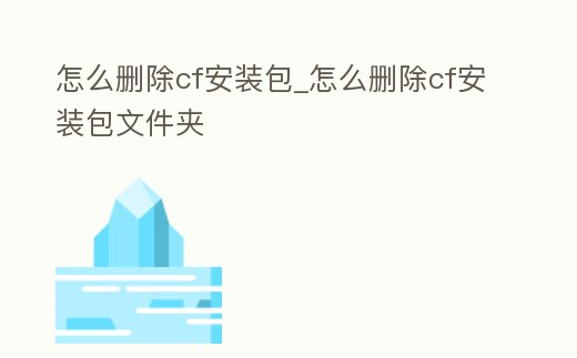 怎么刪除cf安裝包_怎么刪除cf安裝包文件夾