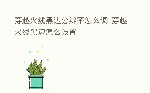 穿越火線黑邊分辨率怎么調_穿越火線黑邊怎么設置