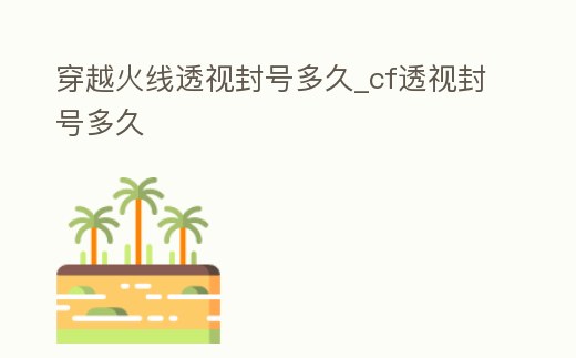 穿越火線透視封號多久_cf透視封號多久