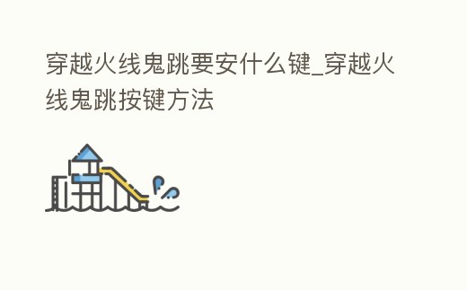 穿越火線鬼跳要安什么鍵_穿越火線鬼跳按鍵方法