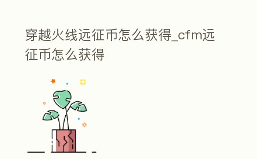 穿越火線遠征幣怎么獲得_cfm遠征幣怎么獲得