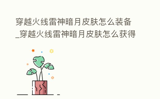穿越火線雷神暗月皮膚怎么裝備_穿越火線雷神暗月皮膚怎么獲得