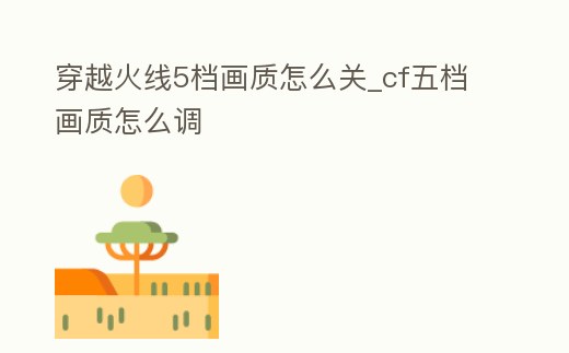 穿越火線5檔畫質怎么關_cf五檔畫質怎么調