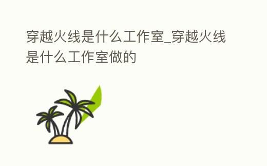 穿越火線是什么工作室_穿越火線是什么工作室做的