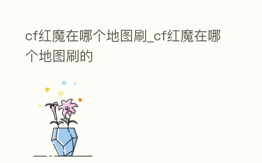 cf紅魔在哪個地圖刷_cf紅魔在哪個地圖刷的