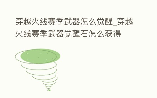 穿越火線賽季武器怎么覺醒_穿越火線賽季武器覺醒石怎么獲得