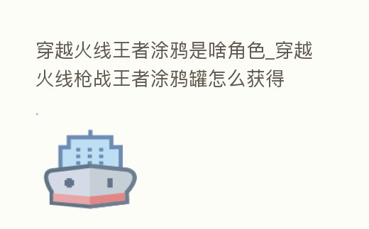 穿越火線王者涂鴉是啥角色_穿越火線槍戰(zhàn)王者涂鴉罐怎么獲得