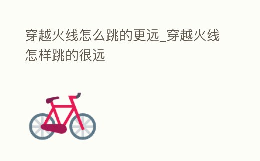 穿越火線怎么跳的更遠_穿越火線怎樣跳的很遠